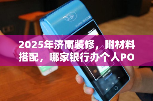 2025年济南装修，附材料搭配，哪家银行办个人POS机？