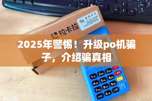 2025年警惕！升级po机骗子，介绍骗真相