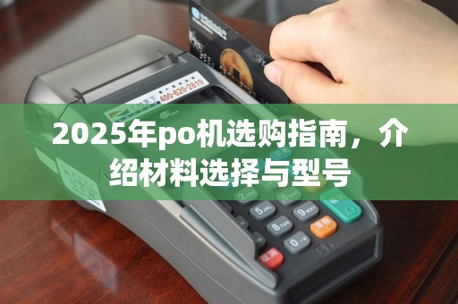 2025年po机选购指南，介绍材料选择与型号