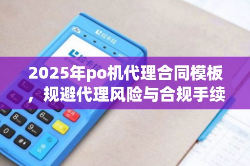 2025年po机代理合同模板，规避代理风险与合规手续