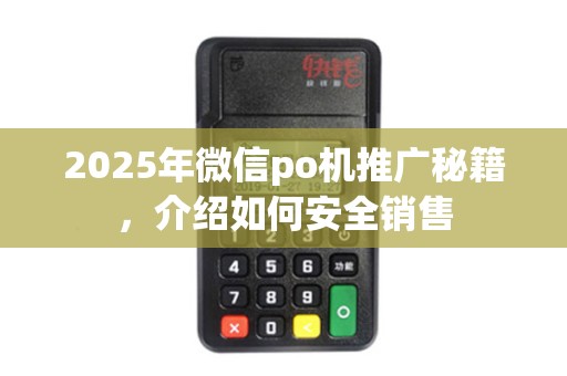 2025年微信po机推广秘籍，介绍如何安全销售