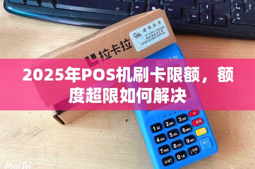 2025年POS机刷卡限额，额度超限如何解决