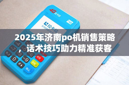 2025年济南po机销售策略，话术技巧助力精准获客