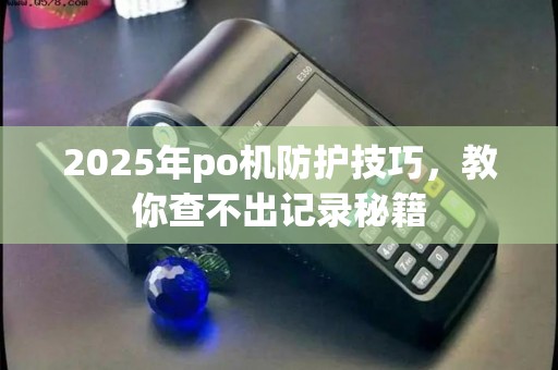 2025年po机防护技巧，教你查不出记录秘籍