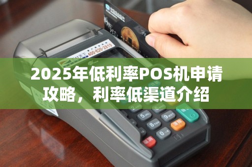 2025年低利率POS机申请攻略，利率低渠道介绍