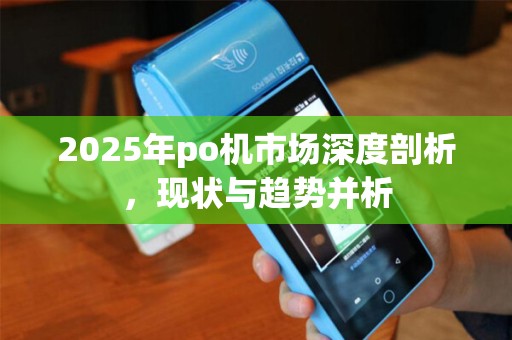 2025年po机市场深度剖析，现状与趋势并析