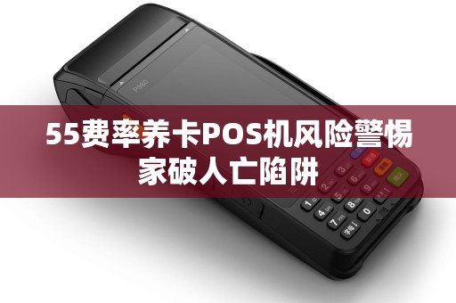 55费率养卡POS机风险警惕家破人亡陷阱
