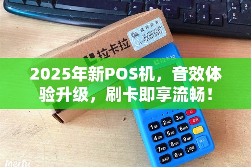2025年新POS机，音效体验升级，刷卡即享流畅！