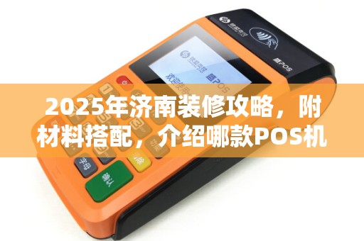 2025年济南装修攻略，附材料搭配，介绍哪款POS机费率涨了好多（推荐低费率安全POS机）