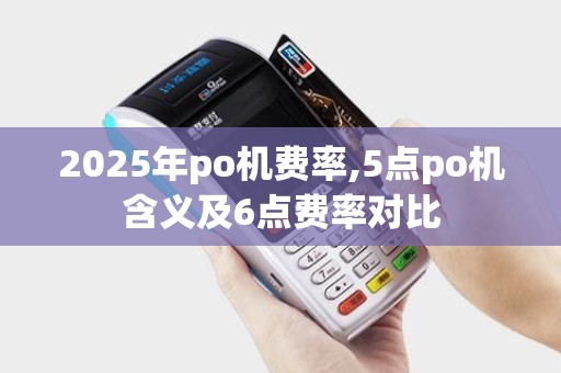 2025年po机费率,5点po机含义及6点费率对比
