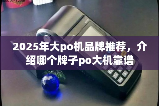 2025年大po机品牌推荐，介绍哪个牌子po大机靠谱