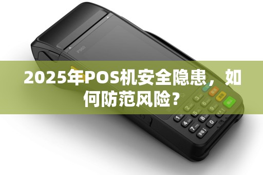 2025年POS机安全隐患，如何防范风险？