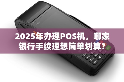 2025年办理POS机，哪家银行手续理想简单划算？