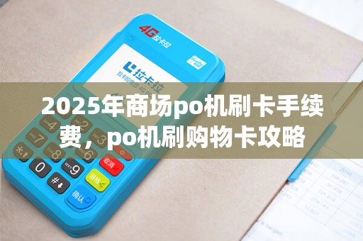 2025年商场po机刷卡手续费，po机刷购物卡攻略