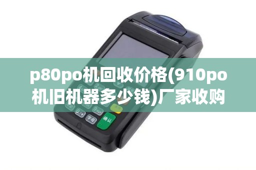 p80po机回收价格(910po机旧机器多少钱)厂家收购，百元起，借钱新机选