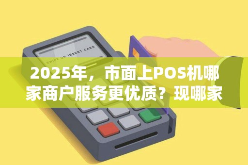 2025年，市面上POS机哪家商户服务更优质？现哪家靠谱（哪家好）？