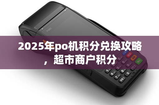 2025年po机积分兑换攻略，超市商户积分