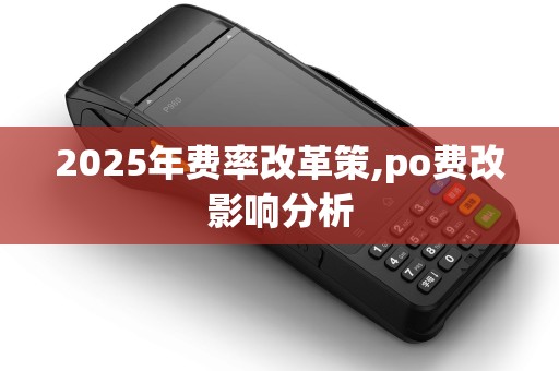 2025年费率改革策,po费改影响分析