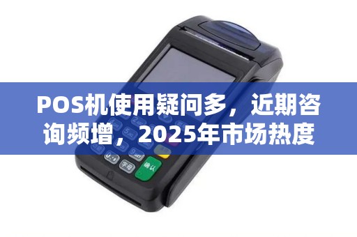POS机使用疑问多，近期咨询频增，2025年市场热度不减