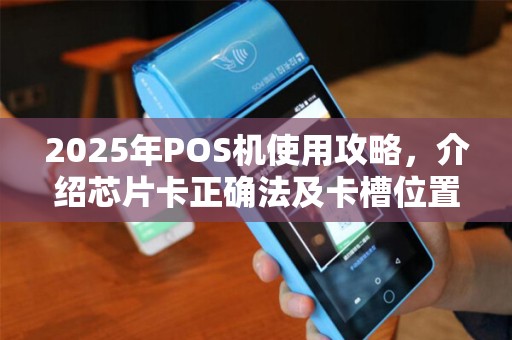 2025年POS机使用攻略，介绍芯片卡正确法及卡槽位置