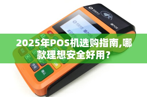 2025年POS机选购指南,哪款理想安全好用？