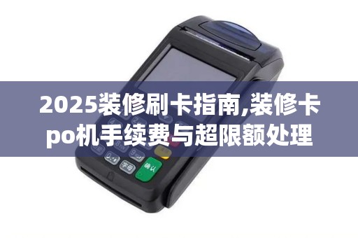 2025装修刷卡指南,装修卡po机手续费与超限额处理
