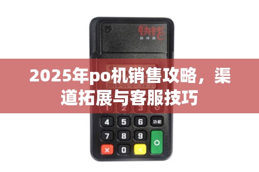 2025年po机销售攻略，渠道拓展与客服技巧