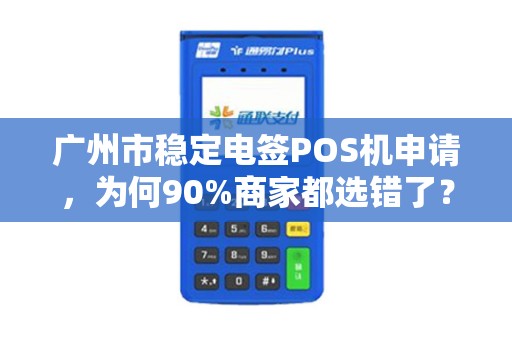 广州市稳定电签POS机申请，为何90%商家都选错了？揭秘3大避坑指南！