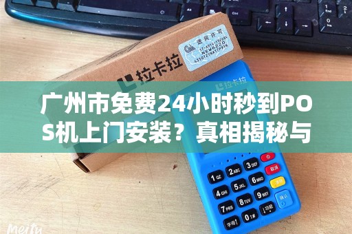 广州市免费24小时秒到POS机上门安装？真相揭秘与避坑指南！