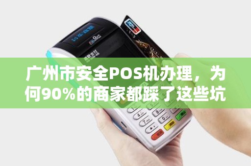 广州市安全POS机办理，为何90%的商家都踩了这些坑？
