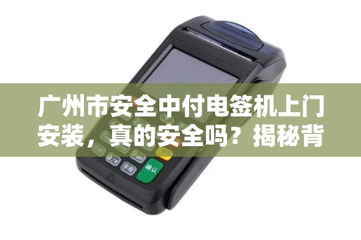 广州市安全中付电签机上门安装，真的安全吗？揭秘背后5大隐患！