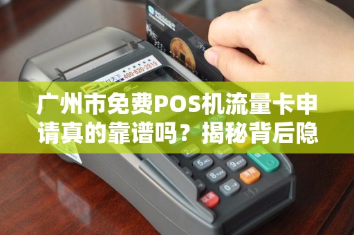 广州市免费POS机流量卡申请真的靠谱吗？揭秘背后隐藏的三大陷阱！