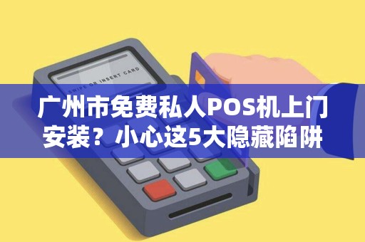 广州市免费私人POS机上门安装？小心这5大隐藏陷阱！