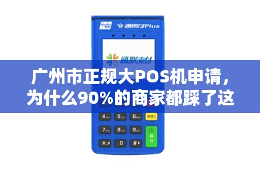 广州市正规大POS机申请，为什么90%的商家都踩了这些坑？