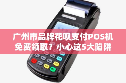 广州市品牌花呗支付POS机免费领取？小心这5大陷阱！