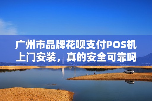 广州市品牌花呗支付POS机上门安装，真的安全可靠吗？小心这些隐藏陷阱！