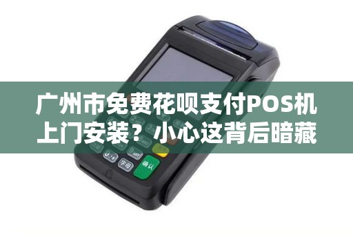 广州市免费花呗支付POS机上门安装？小心这背后暗藏的3大陷阱！