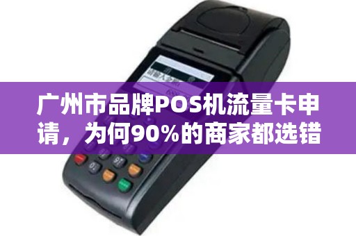 广州市品牌POS机流量卡申请，为何90%的商家都选错了？真相让人意外！