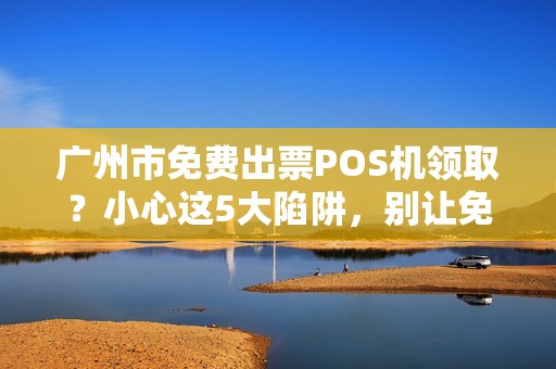 广州市免费出票POS机领取？小心这5大陷阱，别让免费坑了你！
