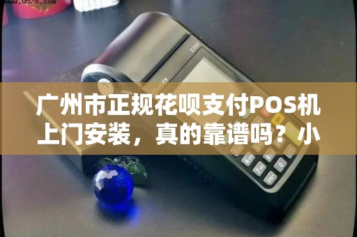 广州市正规花呗支付POS机上门安装，真的靠谱吗？小心这些‘坑’