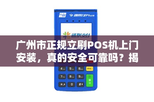 广州市正规立刷POS机上门安装，真的安全可靠吗？揭秘背后的5大陷阱！