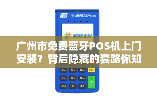 广州市免费蓝牙POS机上门安装？背后隐藏的套路你知道吗？