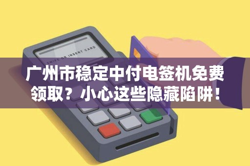 广州市稳定中付电签机免费领取？小心这些隐藏陷阱！