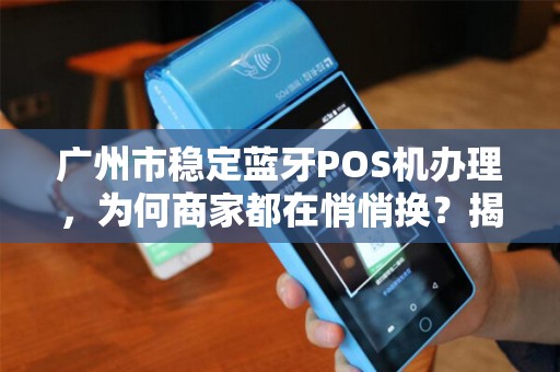 广州市稳定蓝牙POS机办理，为何商家都在悄悄换？揭秘背后隐藏的3大优势！