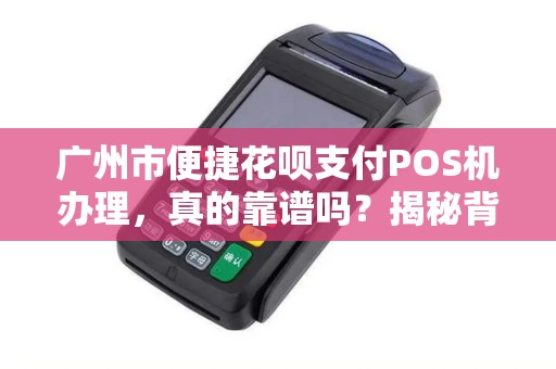 广州市便捷花呗支付POS机办理，真的靠谱吗？揭秘背后隐藏的3大风险！