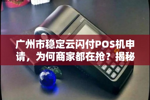 广州市稳定云闪付POS机申请，为何商家都在抢？揭秘背后的5大优势！
