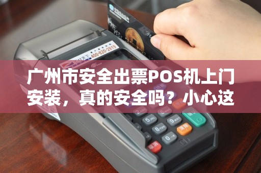 广州市安全出票POS机上门安装，真的安全吗？小心这些隐藏风险！