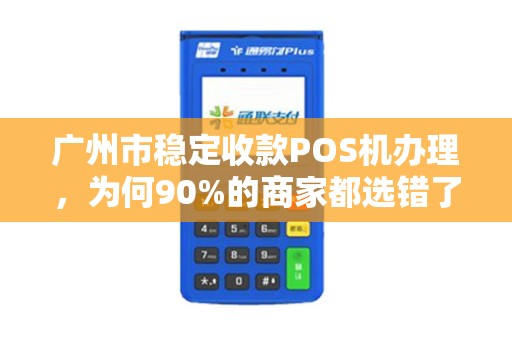 广州市稳定收款POS机办理，为何90%的商家都选错了？揭秘3大隐藏陷阱！