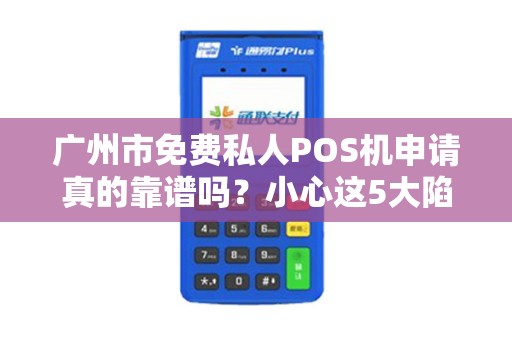 广州市免费私人POS机申请真的靠谱吗？小心这5大陷阱！