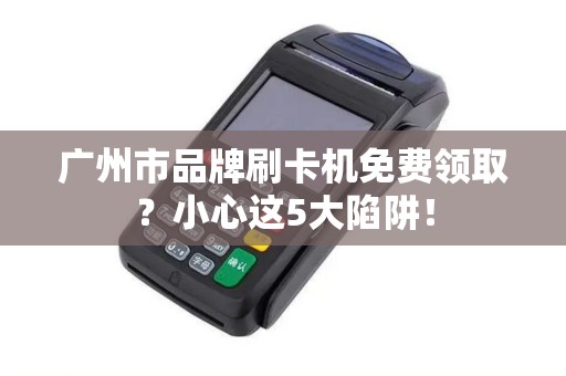 广州市品牌刷卡机免费领取？小心这5大陷阱！